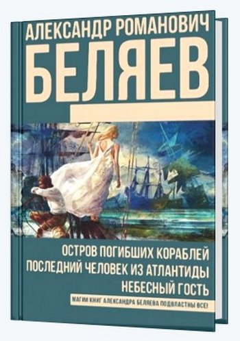 Александр Беляев - Остров погибших кораблей. Последний человек из Атлантиды. Небесный гость (2017/FB2, EPUB)