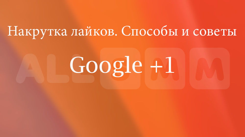 Накрутка лайков в Гугл плюс (Google plus). Способы и советы.